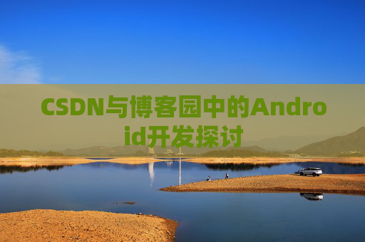 CSDN与博客园中的Android开发探讨